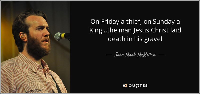 On Friday a thief, on Sunday a King...the man Jesus Christ laid death in his grave! - John Mark McMillan