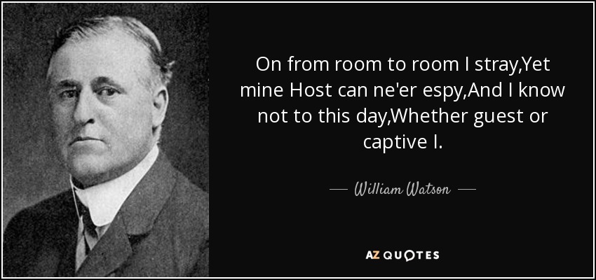 On from room to room I stray,Yet mine Host can ne'er espy,And I know not to this day,Whether guest or captive I. - William Watson