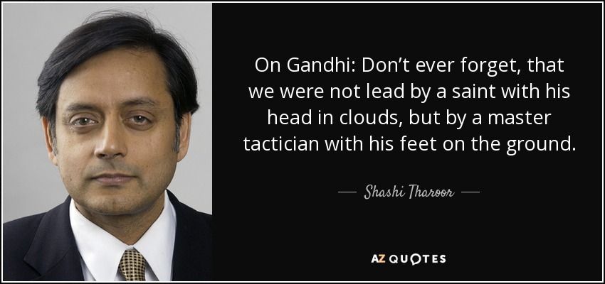 On Gandhi: Don’t ever forget, that we were not lead by a saint with his head in clouds, but by a master tactician with his feet on the ground. - Shashi Tharoor