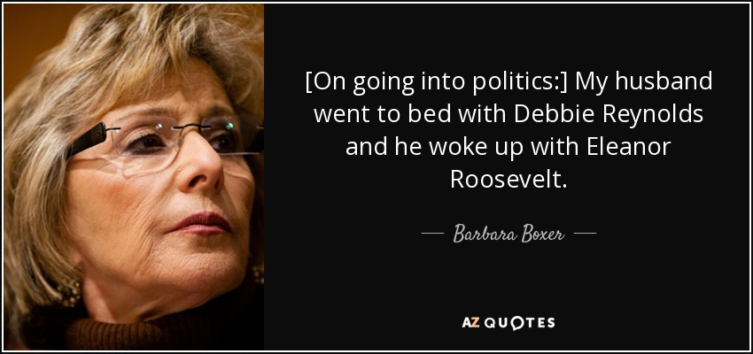[On going into politics:] My husband went to bed with Debbie Reynolds and he woke up with Eleanor Roosevelt. - Barbara Boxer