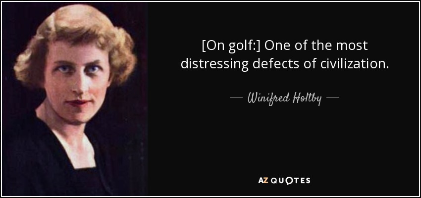 [On golf:] One of the most distressing defects of civilization. - Winifred Holtby