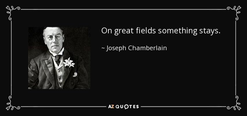 On great fields something stays. - Joseph Chamberlain