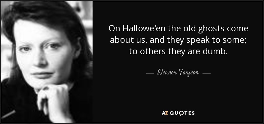 On Hallowe'en the old ghosts come about us, and they speak to some; to others they are dumb. - Eleanor Farjeon
