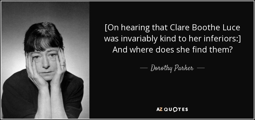 [On hearing that Clare Boothe Luce was invariably kind to her inferiors:] And where does she find them? - Dorothy Parker