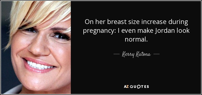 On her breast size increase during pregnancy: I even make Jordan look normal. - Kerry Katona