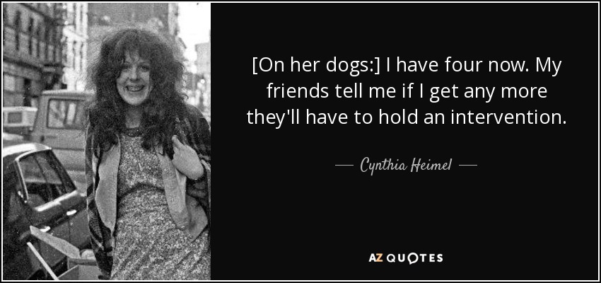 [On her dogs:] I have four now. My friends tell me if I get any more they'll have to hold an intervention. - Cynthia Heimel