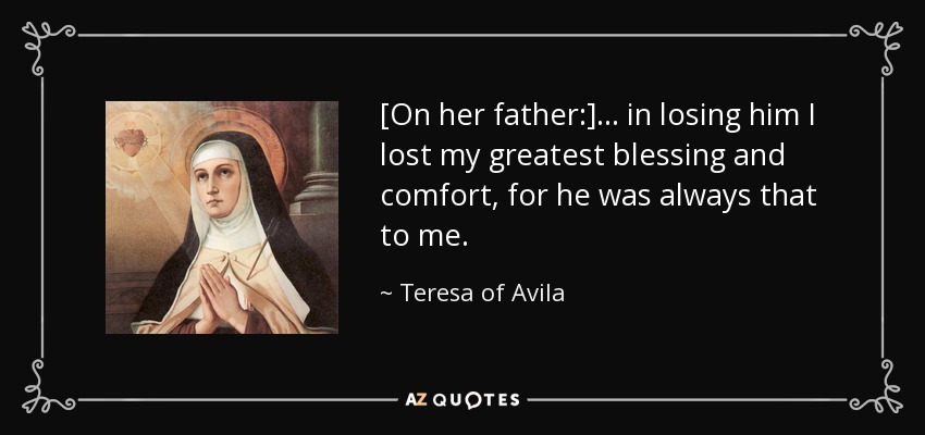 [On her father:] ... in losing him I lost my greatest blessing and comfort, for he was always that to me. - Teresa of Avila