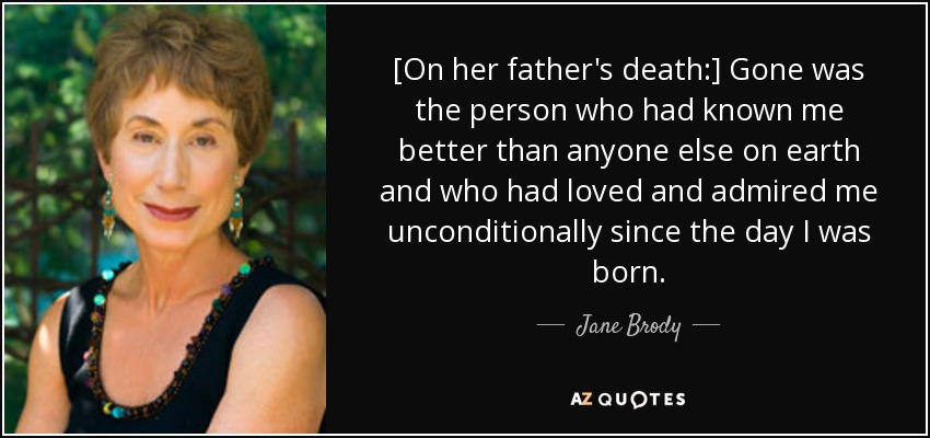 [On her father's death:] Gone was the person who had known me better than anyone else on earth and who had loved and admired me unconditionally since the day I was born. - Jane Brody