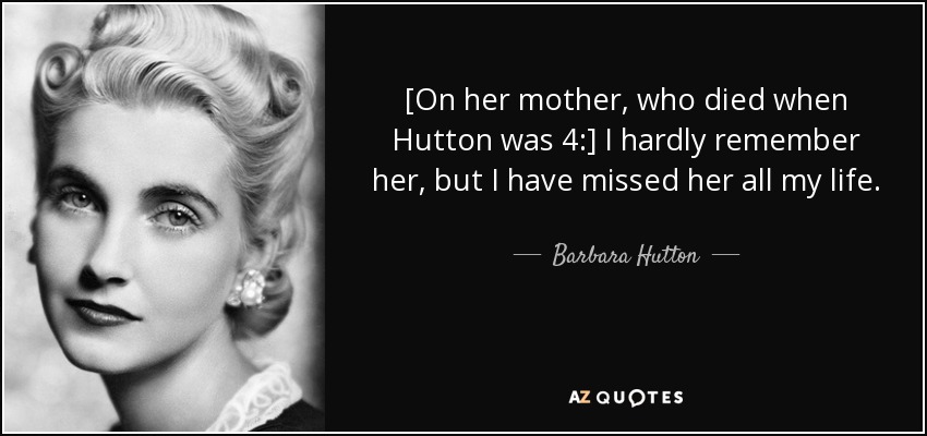 [On her mother, who died when Hutton was 4:] I hardly remember her, but I have missed her all my life. - Barbara Hutton