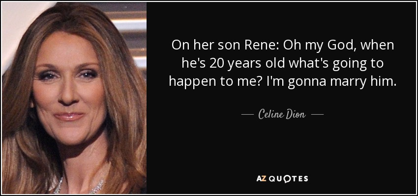 On her son Rene: Oh my God, when he's 20 years old what's going to happen to me? I'm gonna marry him. - Celine Dion