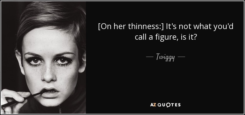 [On her thinness:] It's not what you'd call a figure, is it? - Twiggy