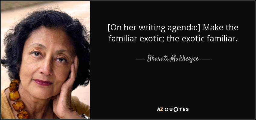 [On her writing agenda:] Make the familiar exotic; the exotic familiar. - Bharati Mukherjee