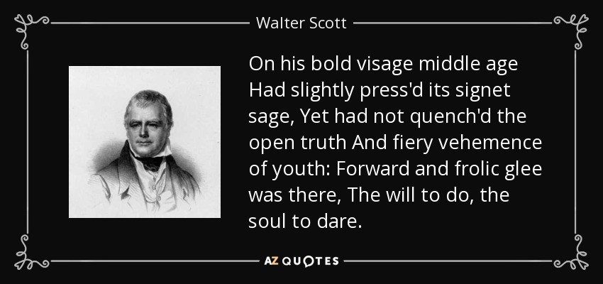 On his bold visage middle age Had slightly press'd its signet sage, Yet had not quench'd the open truth And fiery vehemence of youth: Forward and frolic glee was there, The will to do, the soul to dare. - Walter Scott