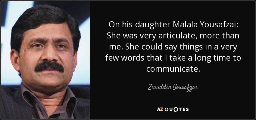 On his daughter Malala Yousafzai: She was very articulate, more than me. She could say things in a very few words that I take a long time to communicate. - Ziauddin Yousafzai