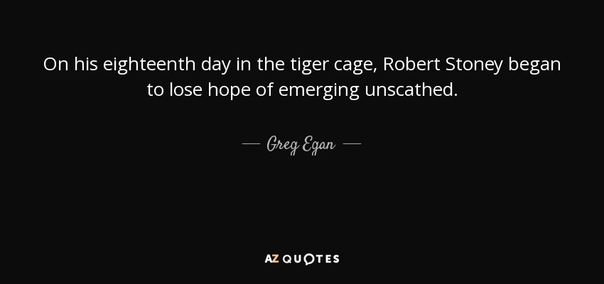 On his eighteenth day in the tiger cage, Robert Stoney began to lose hope of emerging unscathed. - Greg Egan
