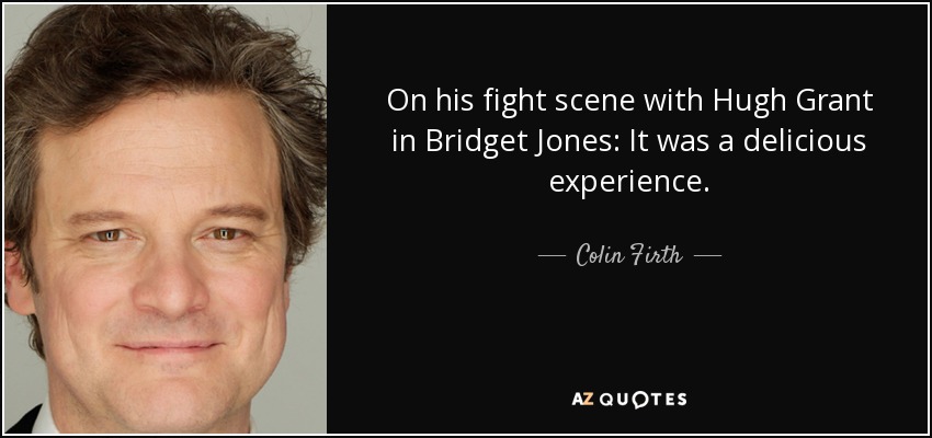 On his fight scene with Hugh Grant in Bridget Jones: It was a delicious experience. - Colin Firth
