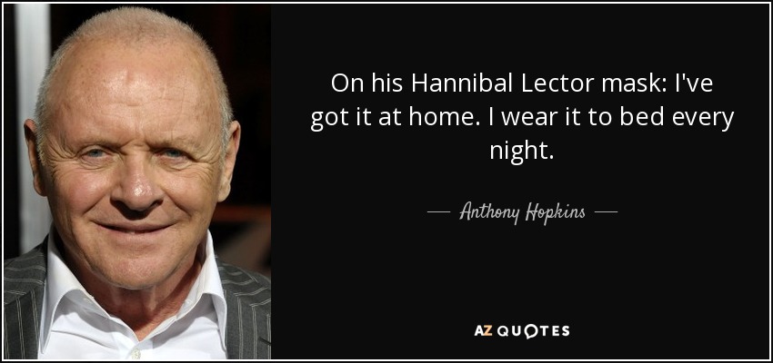 On his Hannibal Lector mask: I've got it at home. I wear it to bed every night. - Anthony Hopkins