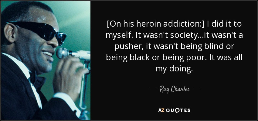 [On his heroin addiction:] I did it to myself. It wasn't society...it wasn't a pusher, it wasn't being blind or being black or being poor. It was all my doing. - Ray Charles