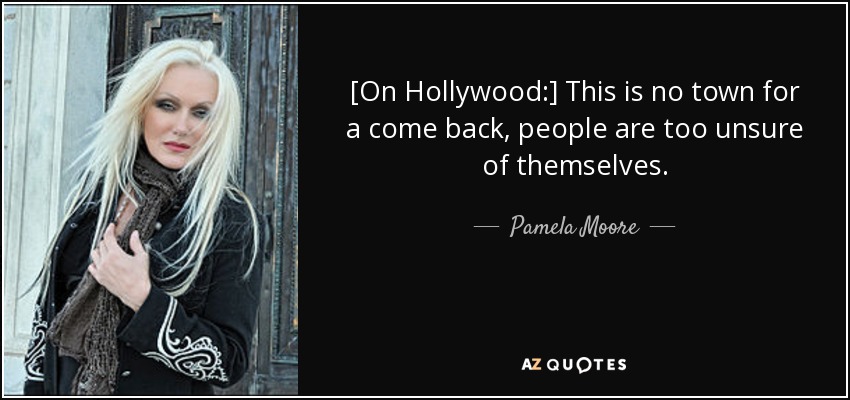 [On Hollywood:] This is no town for a come back, people are too unsure of themselves. - Pamela Moore