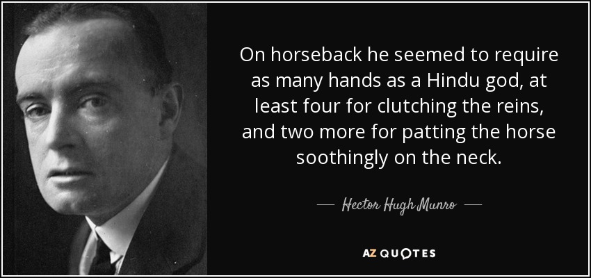 On horseback he seemed to require as many hands as a Hindu god, at least four for clutching the reins, and two more for patting the horse soothingly on the neck. - Hector Hugh Munro