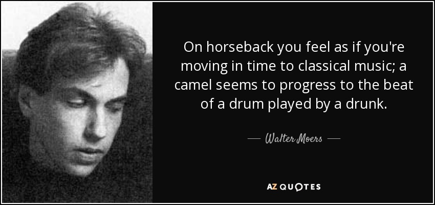 On horseback you feel as if you're moving in time to classical music; a camel seems to progress to the beat of a drum played by a drunk. - Walter Moers