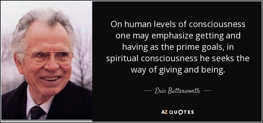 On human levels of consciousness one may emphasize getting and having as the prime goals, in spiritual consciousness he seeks the way of giving and being. - Eric Butterworth