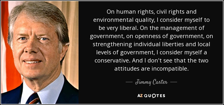 On human rights, civil rights and environmental quality, I consider myself to be very liberal. On the management of government, on openness of government, on strengthening individual liberties and local levels of government, I consider myself a conservative. And I don't see that the two attitudes are incompatible. - Jimmy Carter
