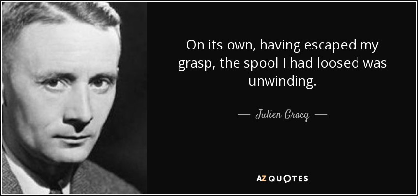 On its own, having escaped my grasp, the spool I had loosed was unwinding. - Julien Gracq
