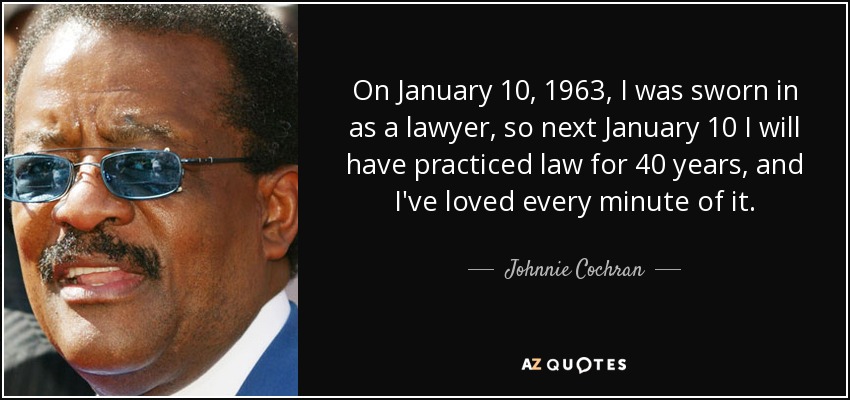 On January 10, 1963, I was sworn in as a lawyer, so next January 10 I will have practiced law for 40 years, and I've loved every minute of it. - Johnnie Cochran