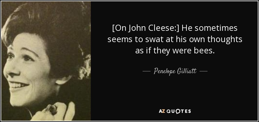[On John Cleese:] He sometimes seems to swat at his own thoughts as if they were bees. - Penelope Gilliatt