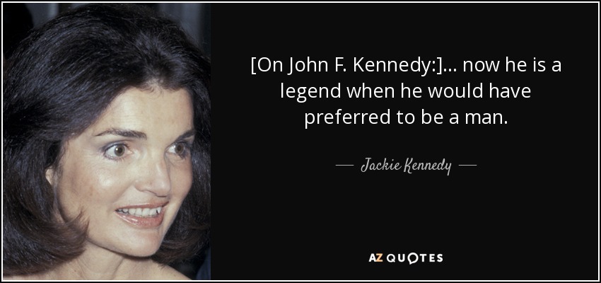 [On John F. Kennedy:] ... now he is a legend when he would have preferred to be a man. - Jackie Kennedy