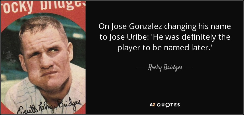 On Jose Gonzalez changing his name to Jose Uribe: 'He was definitely the player to be named later.' - Rocky Bridges