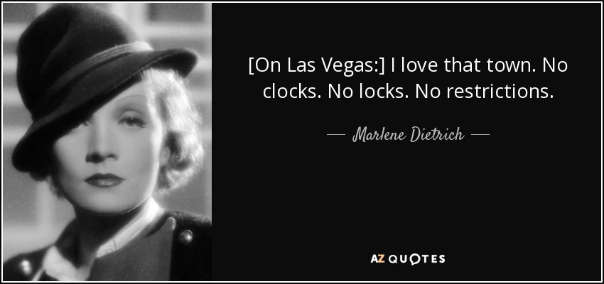[On Las Vegas:] I love that town. No clocks. No locks. No restrictions. - Marlene Dietrich