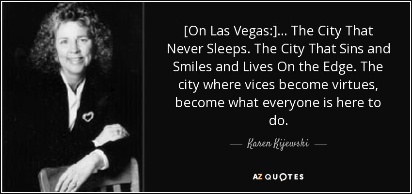 [On Las Vegas:] ... The City That Never Sleeps. The City That Sins and Smiles and Lives On the Edge. The city where vices become virtues, become what everyone is here to do. - Karen Kijewski