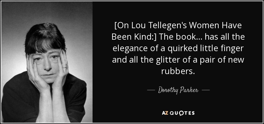 [On Lou Tellegen's Women Have Been Kind:] The book ... has all the elegance of a quirked little finger and all the glitter of a pair of new rubbers. - Dorothy Parker