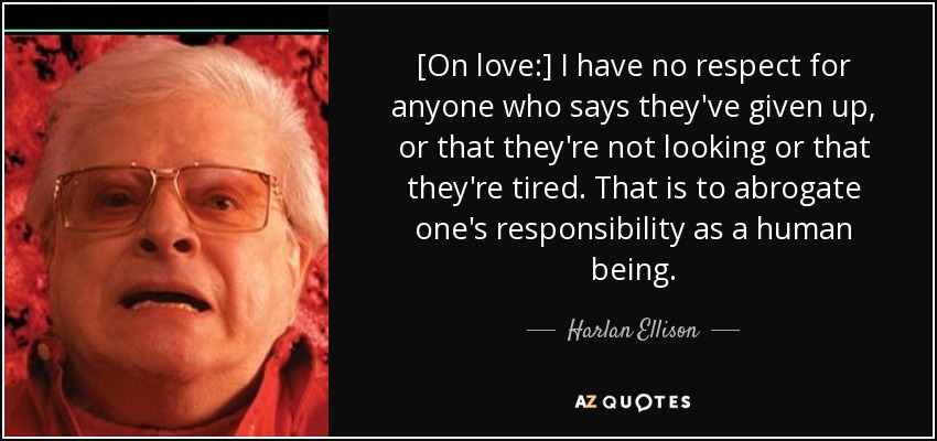 [On love:] I have no respect for anyone who says they've given up, or that they're not looking or that they're tired. That is to abrogate one's responsibility as a human being. - Harlan Ellison