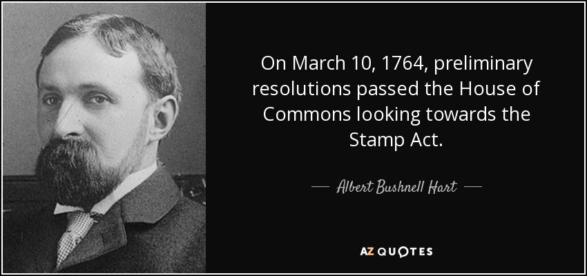 On March 10, 1764, preliminary resolutions passed the House of Commons looking towards the Stamp Act. - Albert Bushnell Hart