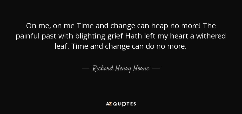 On me, on me Time and change can heap no more! The painful past with blighting grief Hath left my heart a withered leaf. Time and change can do no more. - Richard Henry Horne