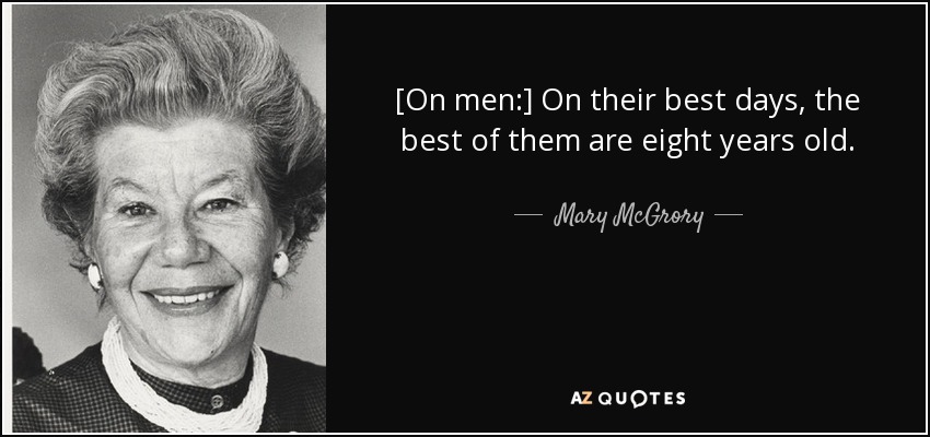 [On men:] On their best days, the best of them are eight years old. - Mary McGrory