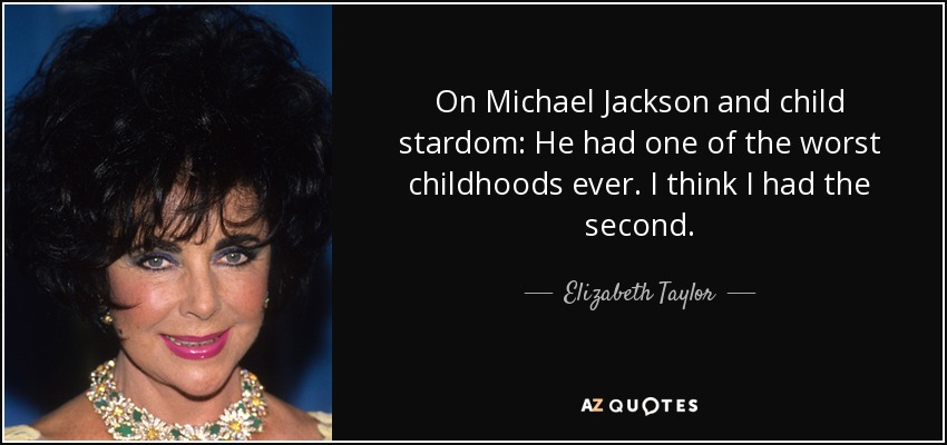 On Michael Jackson and child stardom: He had one of the worst childhoods ever. I think I had the second. - Elizabeth Taylor