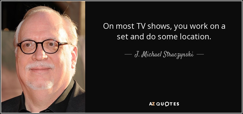 On most TV shows, you work on a set and do some location. - J. Michael Straczynski