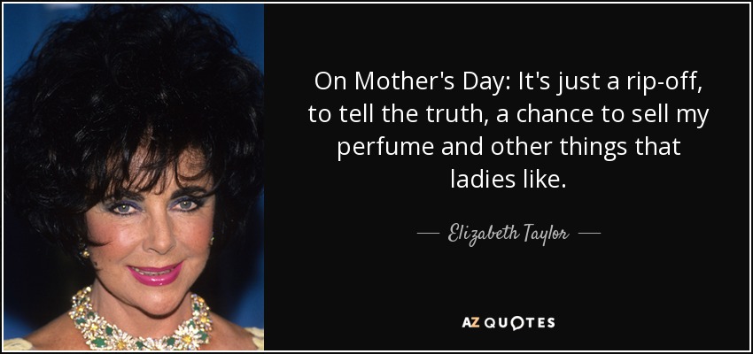 On Mother's Day: It's just a rip-off, to tell the truth, a chance to sell my perfume and other things that ladies like. - Elizabeth Taylor