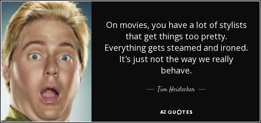 On movies, you have a lot of stylists that get things too pretty. Everything gets steamed and ironed. It's just not the way we really behave. - Tim Heidecker