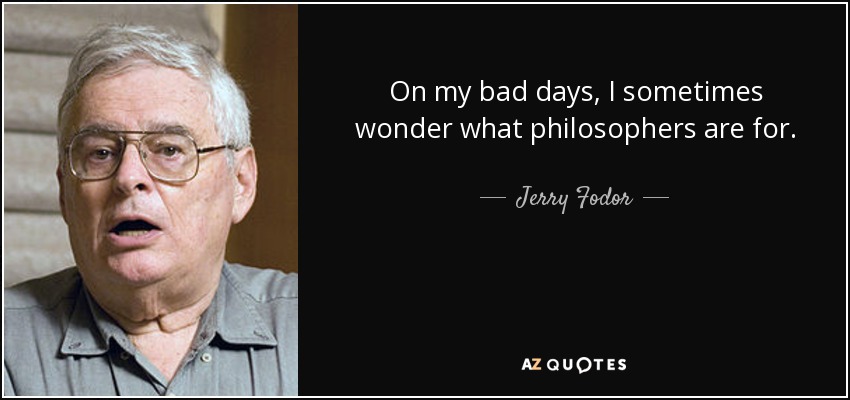 On my bad days, I sometimes wonder what philosophers are for. - Jerry Fodor