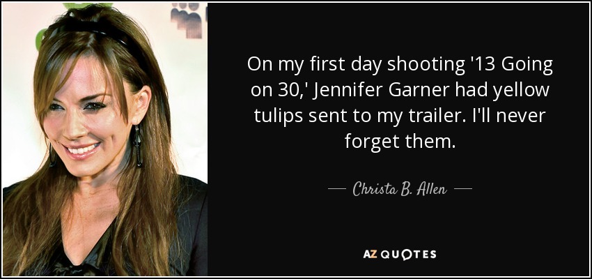 On my first day shooting '13 Going on 30,' Jennifer Garner had yellow tulips sent to my trailer. I'll never forget them. - Christa B. Allen