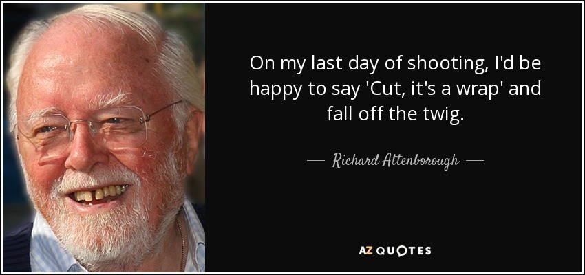 On my last day of shooting, I'd be happy to say 'Cut, it's a wrap' and fall off the twig. - Richard Attenborough