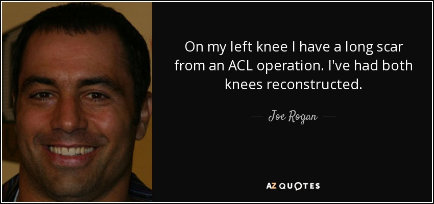 On my left knee I have a long scar from an ACL operation. I've had both knees reconstructed. - Joe Rogan