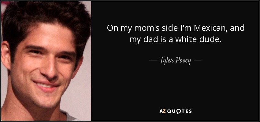 On my mom's side I'm Mexican, and my dad is a white dude. - Tyler Posey