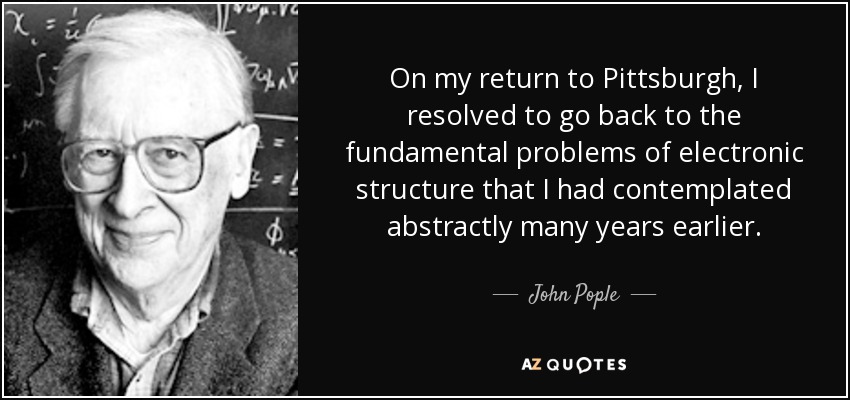 On my return to Pittsburgh, I resolved to go back to the fundamental problems of electronic structure that I had contemplated abstractly many years earlier. - John Pople