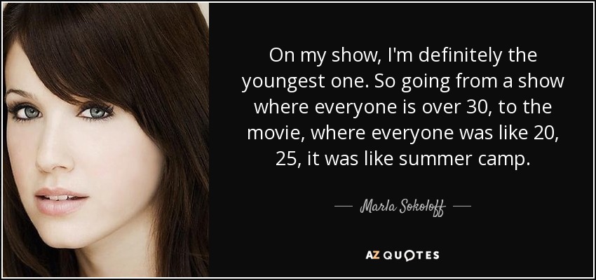 On my show, I'm definitely the youngest one. So going from a show where everyone is over 30, to the movie, where everyone was like 20, 25, it was like summer camp. - Marla Sokoloff